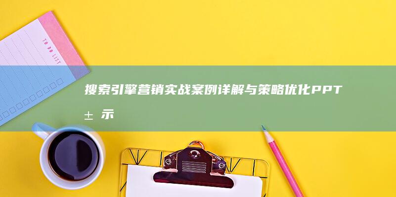 搜索引擎营销实战案例详解与策略优化PPT展示