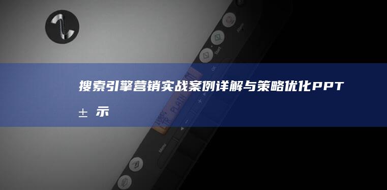 搜索引擎营销实战案例详解与策略优化PPT展示