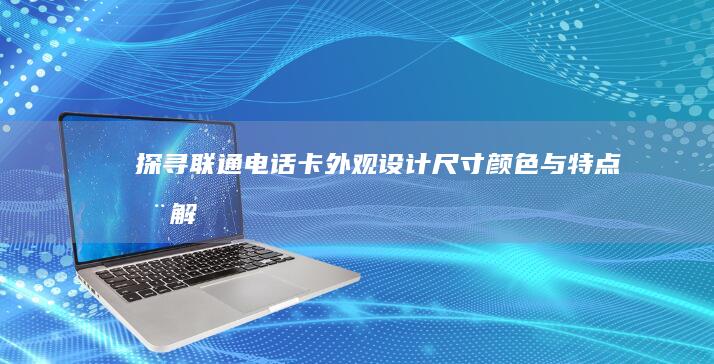 探寻联通电话卡外观设计：尺寸、颜色与特点全解析